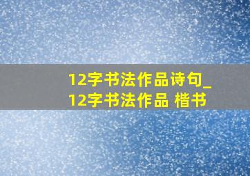 12字书法作品诗句_12字书法作品 楷书